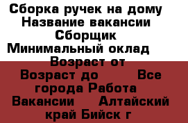 Сборка ручек на дому › Название вакансии ­ Сборщик › Минимальный оклад ­ 30 000 › Возраст от ­ 18 › Возраст до ­ 70 - Все города Работа » Вакансии   . Алтайский край,Бийск г.